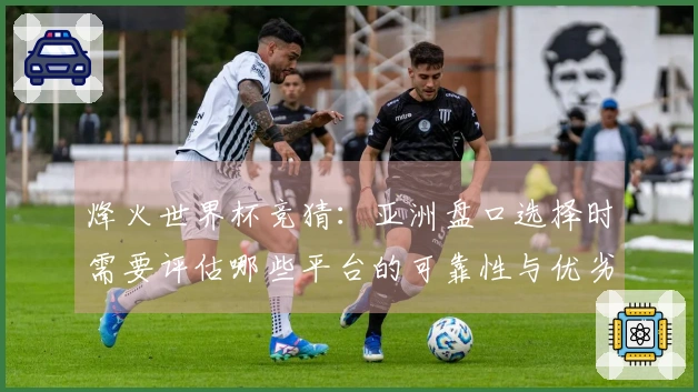 烽火世界杯竞猜：亚洲盘口选择时需要评估哪些平台的可靠性与优劣势