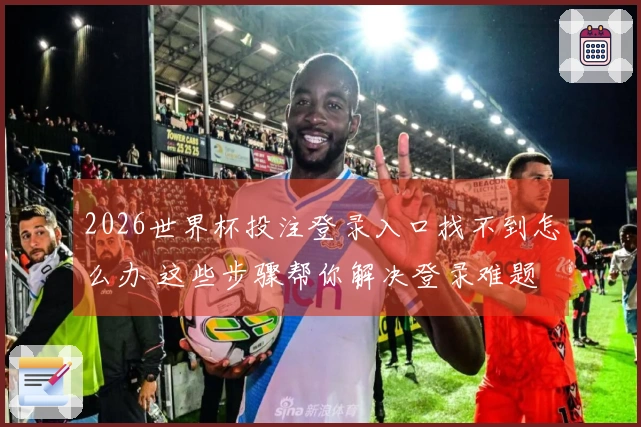 2026世界杯投注登录入口找不到怎么办 这些步骤帮你解决登录难题