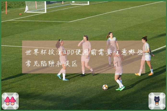 世界杯投注app使用前需要注意哪些常见陷阱和误区