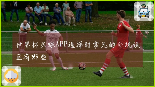 世界杯买球APP选择时常见的合规误区有哪些-