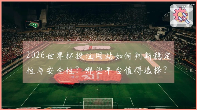 2026世界杯投注网站如何判断稳定性与安全性？哪些平台值得选择？