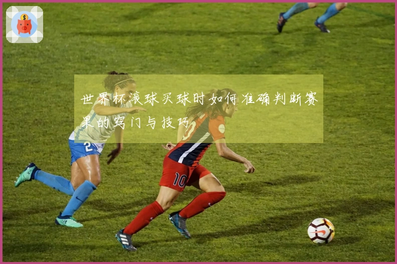 世界杯滚球买球时如何准确判断赛果的窍门与技巧