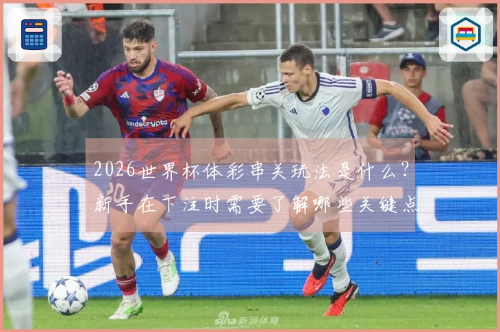 2026世界杯体彩串关玩法是什么？新手在下注时需要了解哪些关键点？