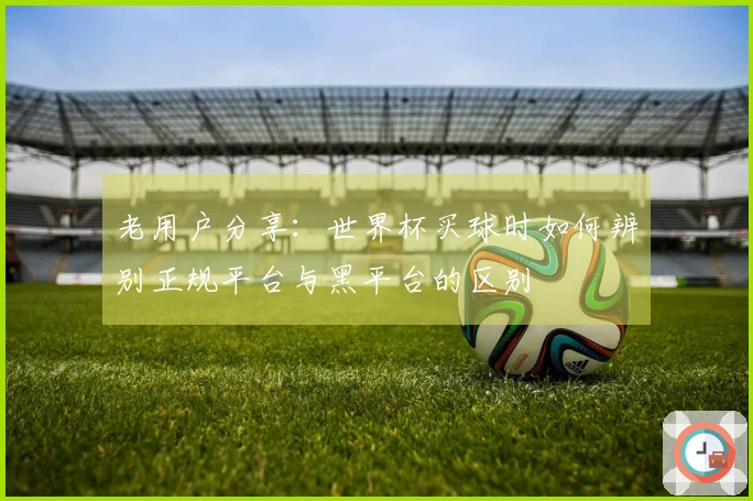 老用户分享：世界杯买球时如何辨别正规平台与黑平台的区别