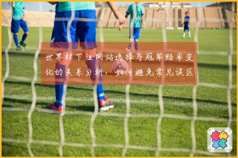世界杯下注网站选择与冠军赔率变化的关系分析，如何避免常见误区