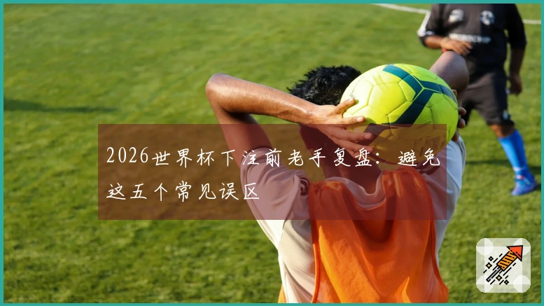 2026世界杯下注前老手复盘：避免这五个常见误区