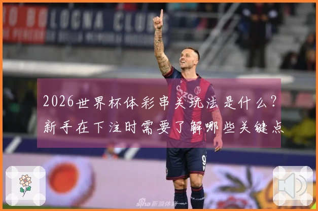 2026世界杯体彩串关玩法是什么？新手在下注时需要了解哪些关键点？