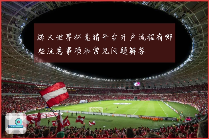 烽火世界杯竞猜平台开户流程有哪些注意事项和常见问题解答