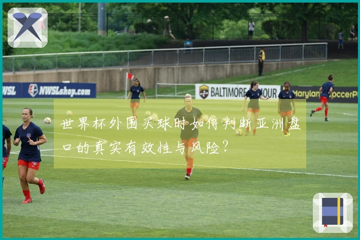 世界杯外围买球时如何判断亚洲盘口的真实有效性与风险？
