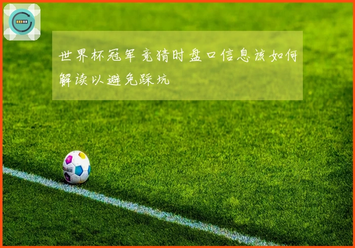 世界杯冠军竞猜时盘口信息该如何解读以避免踩坑