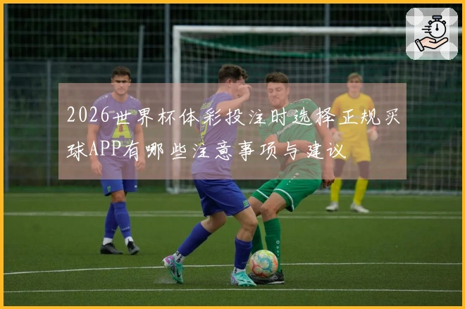 2026世界杯体彩投注时选择正规买球APP有哪些注意事项与建议