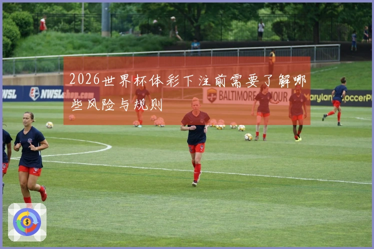 2026世界杯体彩下注前需要了解哪些风险与规则