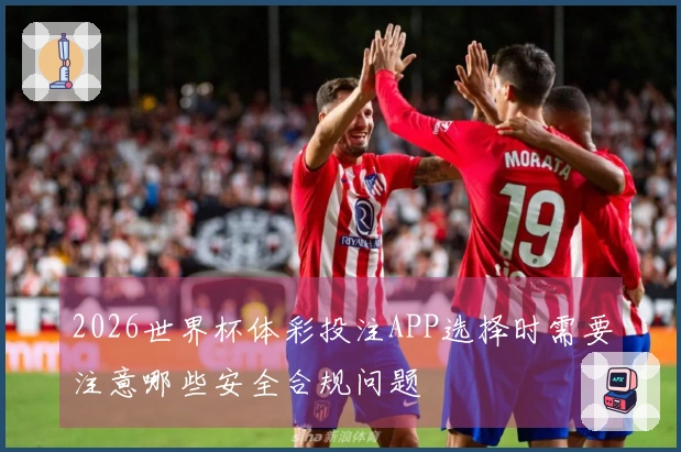 2026世界杯体彩投注APP选择时需要注意哪些安全合规问题