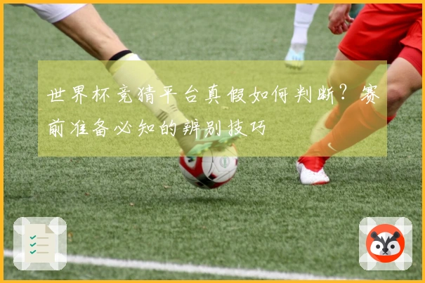 世界杯竞猜平台真假如何判断？赛前准备必知的辨别技巧