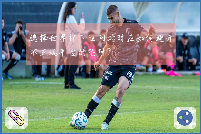 选择世界杯下注网站时应如何避开不正规平台的陷阱？