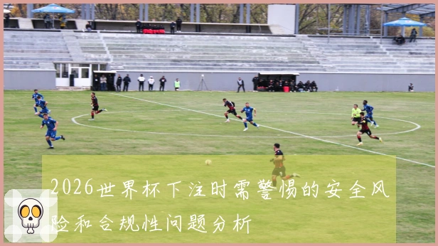 2026世界杯下注时需警惕的安全风险和合规性问题分析