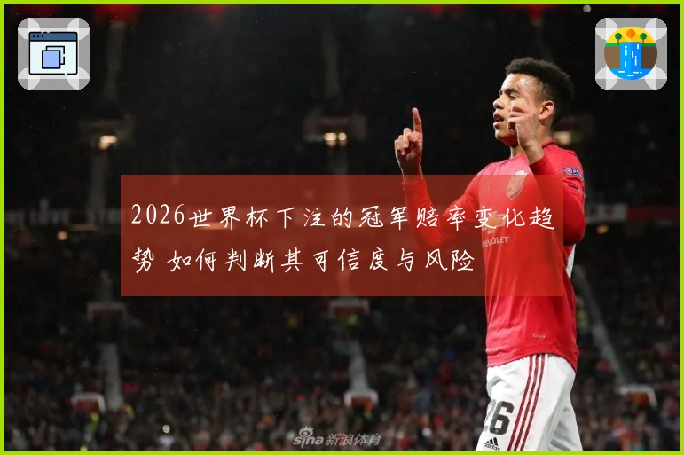 2026世界杯下注的冠军赔率变化趋势 如何判断其可信度与风险