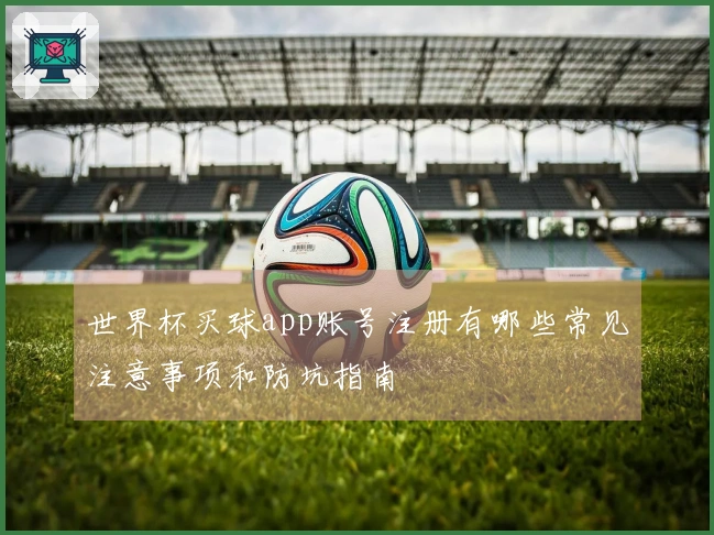 世界杯买球app账号注册有哪些常见注意事项和防坑指南