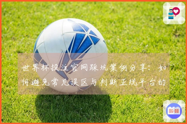 世界杯投注官网踩坑案例分享：如何避免常见误区与判断正规平台的技巧