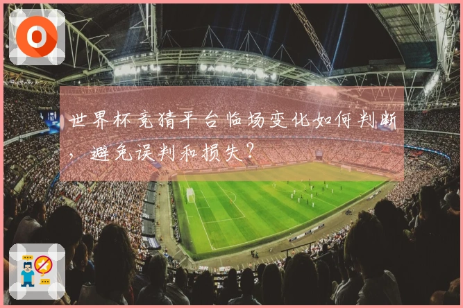 世界杯竞猜平台临场变化如何判断，避免误判和损失？