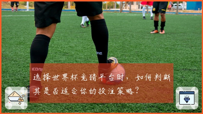 选择世界杯竞猜平台时，如何判断其是否适合你的投注策略？