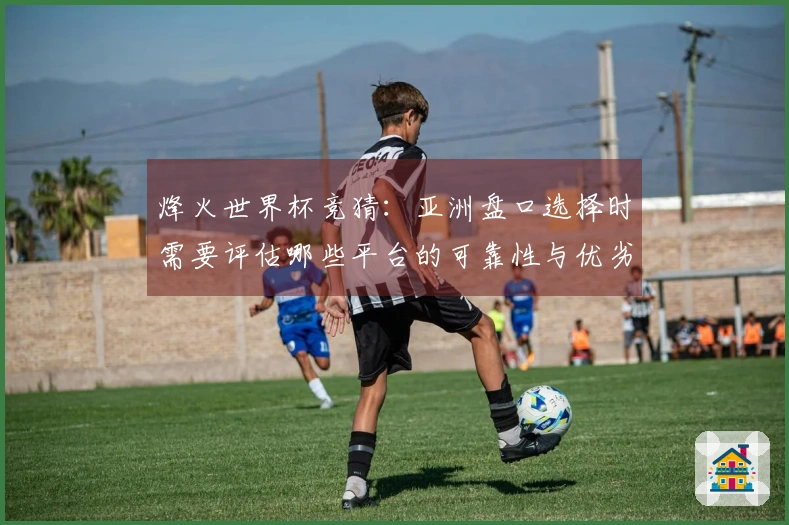 烽火世界杯竞猜：亚洲盘口选择时需要评估哪些平台的可靠性与优劣势