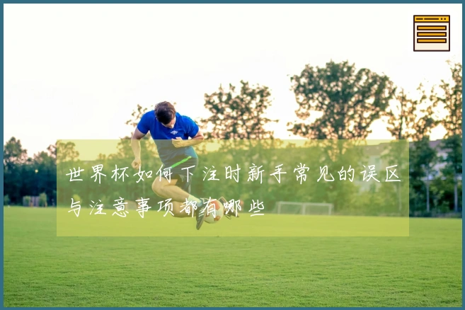 世界杯如何下注时新手常见的误区与注意事项都有哪些