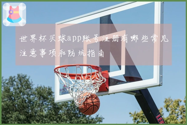 世界杯买球app账号注册有哪些常见注意事项和防坑指南