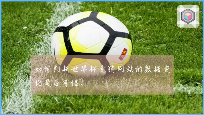 如何判断世界杯竞猜网站的数据变化是否可信？