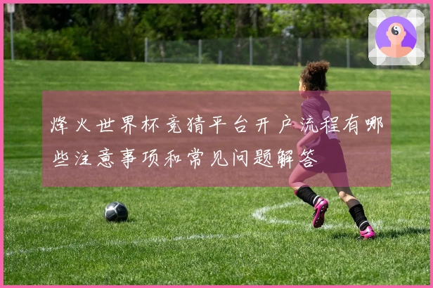 烽火世界杯竞猜平台开户流程有哪些注意事项和常见问题解答