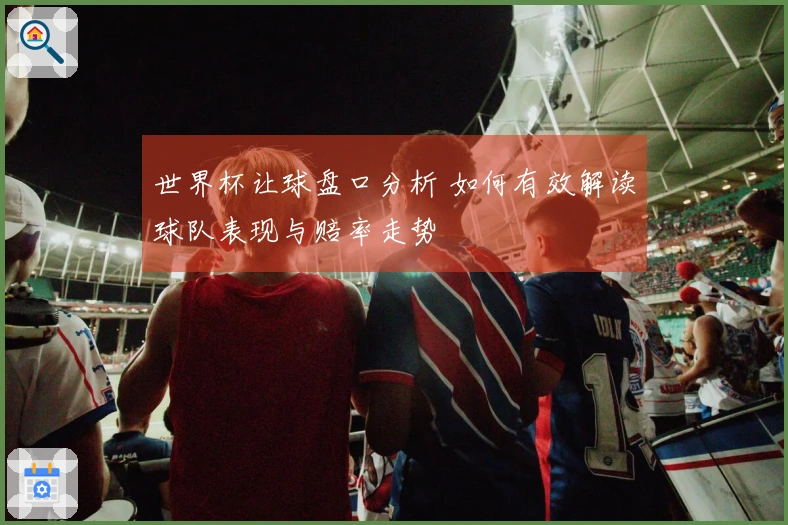 世界杯让球盘口分析 如何有效解读球队表现与赔率走势