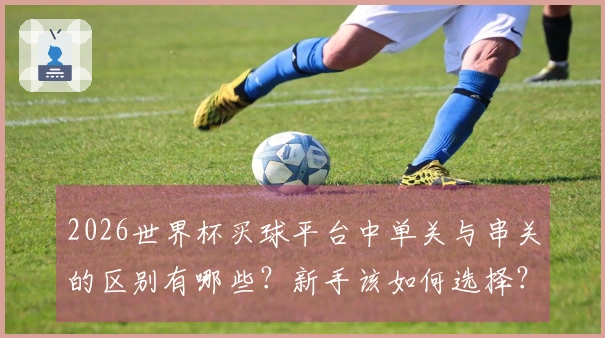 2026世界杯买球平台中单关与串关的区别有哪些？新手该如何选择？