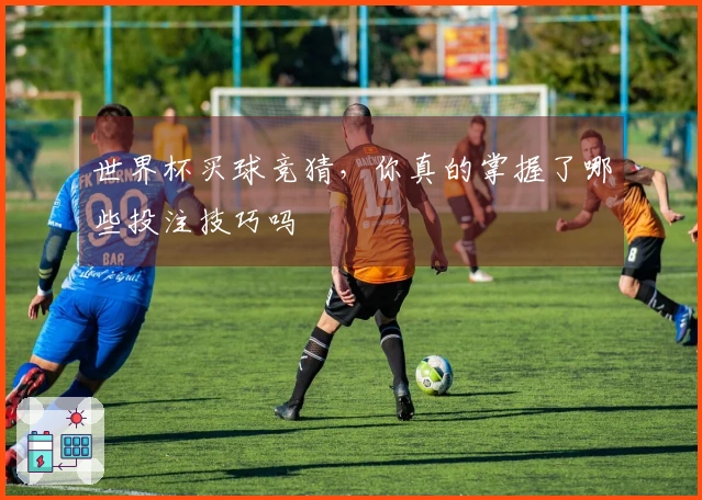 世界杯买球竞猜，你真的掌握了哪些投注技巧吗
