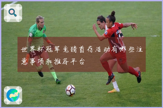 世界杯冠军竞猜首存活动有哪些注意事项和推荐平台