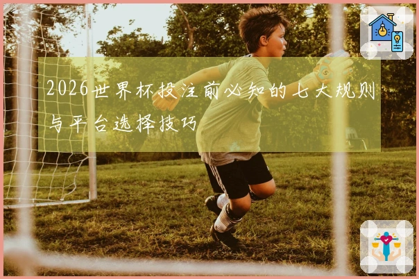 2026世界杯投注前必知的七大规则与平台选择技巧