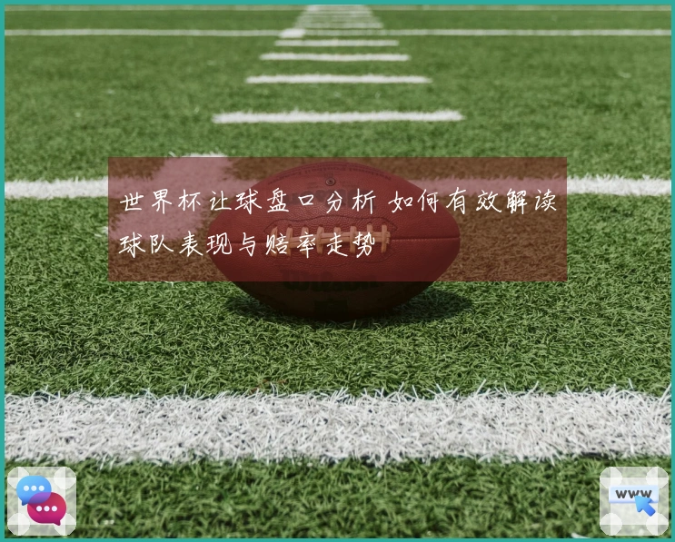 世界杯让球盘口分析 如何有效解读球队表现与赔率走势