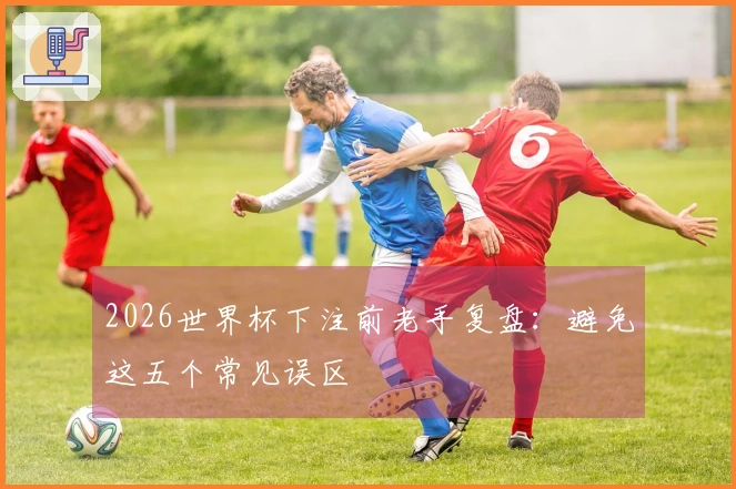 2026世界杯下注前老手复盘：避免这五个常见误区