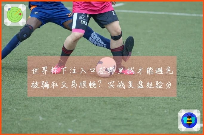 世界杯下注入口在哪里找才能避免被骗和交易顺畅？实战复盘经验分享