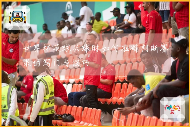 世界杯滚球买球时如何准确判断赛果的窍门与技巧