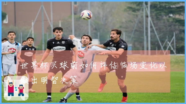世界杯买球前如何评估临场变化以做出明智决策
