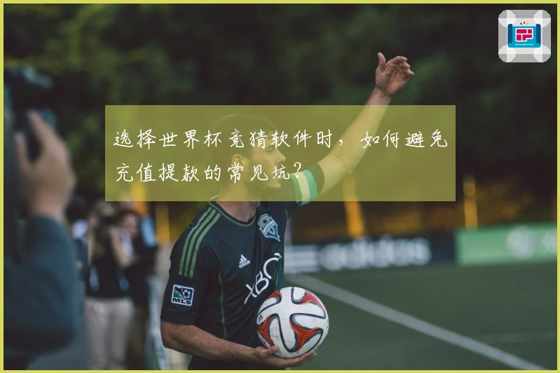 选择世界杯竞猜软件时，如何避免充值提款的常见坑？