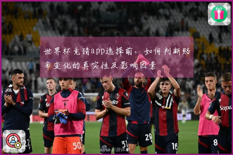 世界杯竞猜app选择前，如何判断赔率变化的真实性及影响因素