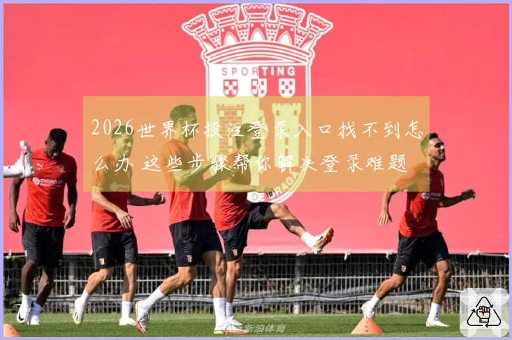 2026世界杯投注登录入口找不到怎么办 这些步骤帮你解决登录难题