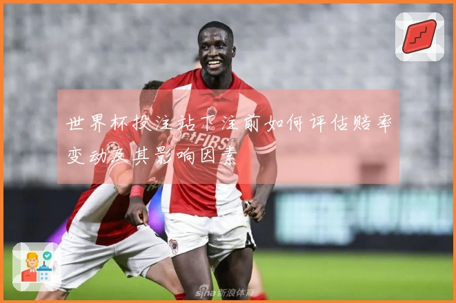 世界杯投注站下注前如何评估赔率变动及其影响因素