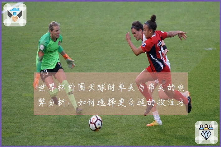 世界杯外围买球时单关与串关的利弊分析，如何选择更合适的投注方式？