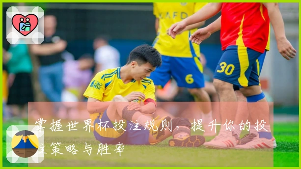 掌握世界杯投注规则，提升你的投注策略与胜率