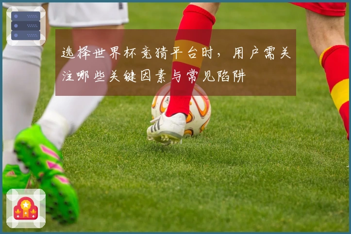 选择世界杯竞猜平台时，用户需关注哪些关键因素与常见陷阱