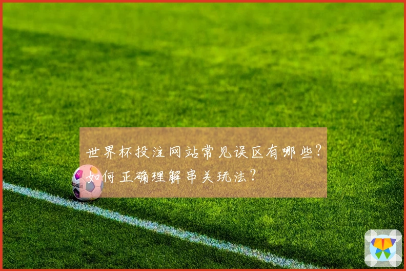 世界杯投注网站常见误区有哪些？如何正确理解串关玩法？