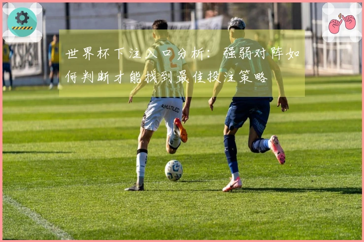 世界杯下注入口分析：强弱对阵如何判断才能找到最佳投注策略