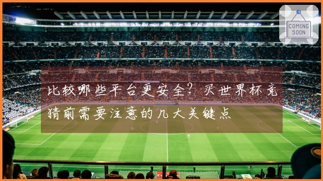 比较哪些平台更安全？买世界杯竞猜前需要注意的几大关键点